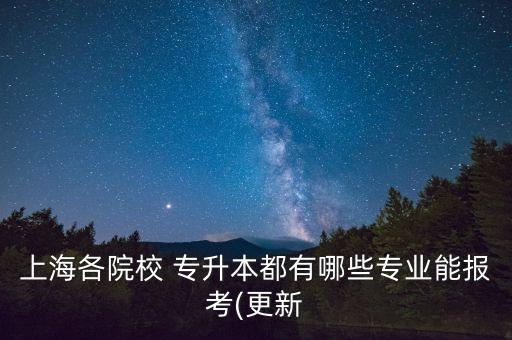 上海各院校 專升本都有哪些專業(yè)能報考(更新