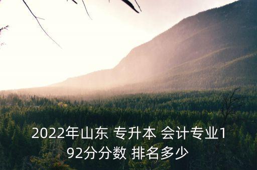 2022年山東 專升本 會(huì)計(jì)專業(yè)192分分?jǐn)?shù) 排名多少