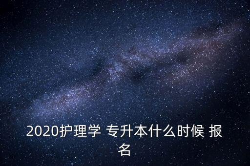 2020護理學(xué) 專升本什么時候 報名