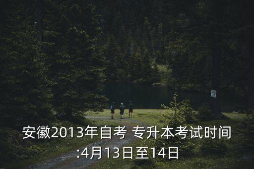 安徽2013年自考 專升本考試時(shí)間:4月13日至14日