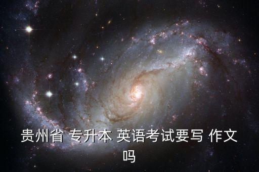 貴州省 專升本 英語考試要寫 作文嗎