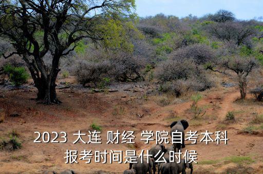 2023 大連 財(cái)經(jīng) 學(xué)院自考本科報(bào)考時(shí)間是什么時(shí)候