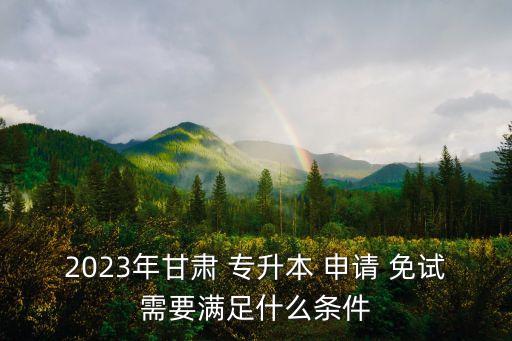 2023年甘肅 專升本 申請(qǐng) 免試需要滿足什么條件