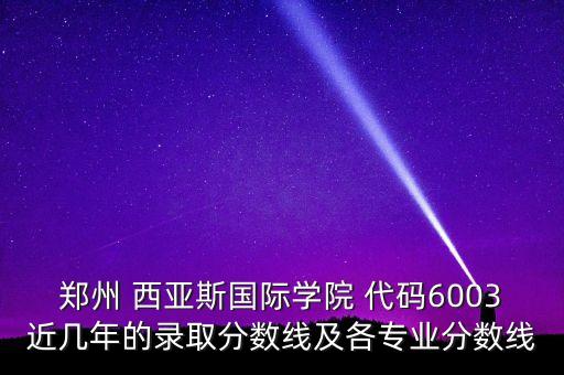 鄭州 西亞斯國際學(xué)院 代碼6003近幾年的錄取分?jǐn)?shù)線及各專業(yè)分?jǐn)?shù)線