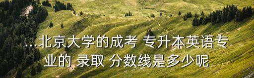 北大歷年專升本錄取分?jǐn)?shù)線是多少,云南省專升本歷年錄取分?jǐn)?shù)線