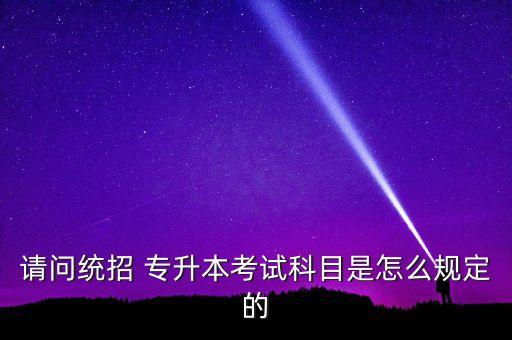 請問統招 專升本考試科目是怎么規(guī)定的