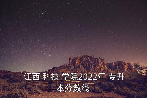  江西 科技 學院2022年 專升本分數(shù)線