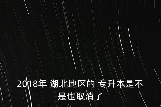 2018年 湖北地區(qū)的 專升本是不是也取消了