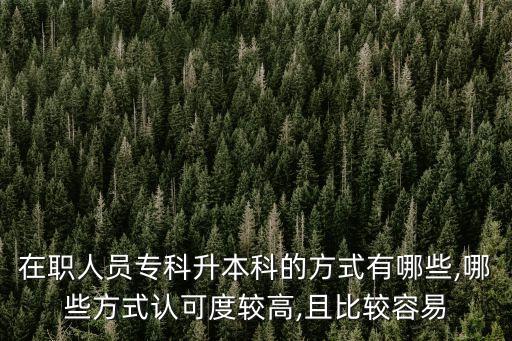 在職人員專科升本科的方式有哪些,哪些方式認(rèn)可度較高,且比較容易