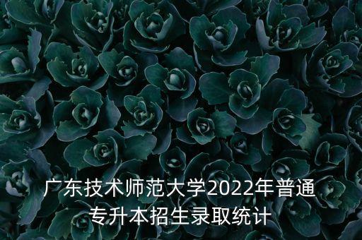  廣東技術(shù)師范大學(xué)2022年普通 專升本招生錄取統(tǒng)計