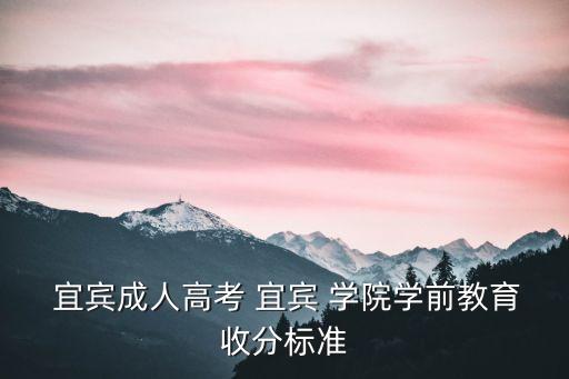  宜賓成人高考 宜賓 學(xué)院學(xué)前教育收分標(biāo)準(zhǔn)