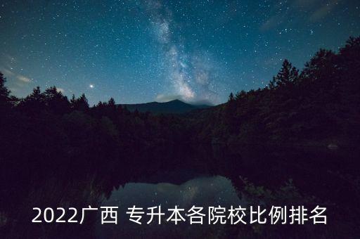 2022廣西 專升本各院校比例排名