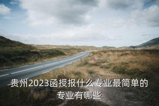 貴州2023函授報(bào)什么專業(yè)最簡單的專業(yè)有哪些