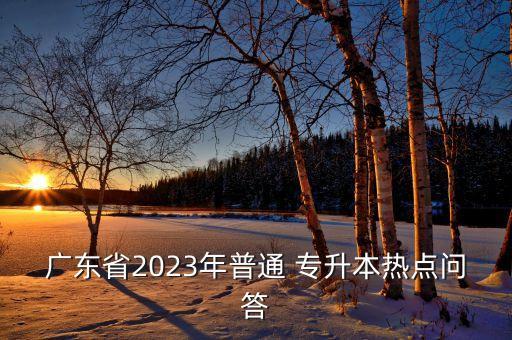 廣東省2023年普通 專升本熱點問答