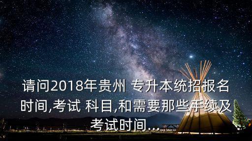 請問2018年貴州 專升本統(tǒng)招報(bào)名時(shí)間,考試 科目,和需要那些手續(xù)及考試時(shí)間...