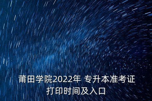  莆田學(xué)院2022年 專升本準考證打印時間及入口