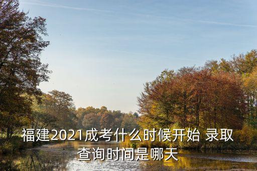 福建2021成考什么時候開始 錄取查詢時間是哪天