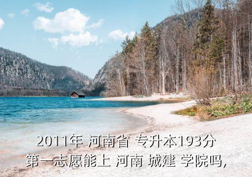 2011年 河南省 專升本193分第一志愿能上 河南 城建 學(xué)院嗎,