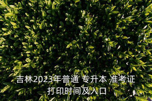 吉林2023年普通 專升本 準(zhǔn)考證 打印時(shí)間及入口