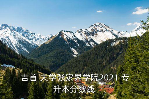  吉首 大學(xué)張家界學(xué)院2021 專升本分?jǐn)?shù)線