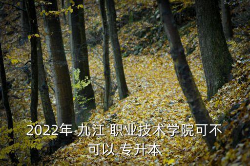 2022年 九江 職業(yè)技術(shù)學(xué)院可不可以 專升本