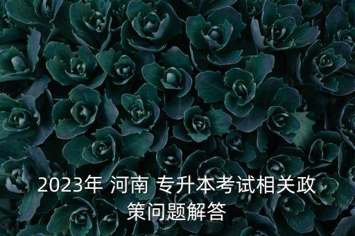 2023年 河南 專升本考試相關(guān)政策問(wèn)題解答