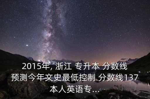 2015年, 浙江 專升本 分?jǐn)?shù)線預(yù)測(cè)今年文史最低控制 分?jǐn)?shù)線137本人英語(yǔ)專...