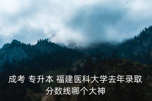 成考 專升本 福建醫(yī)科大學(xué)去年錄取分?jǐn)?shù)線哪個大神