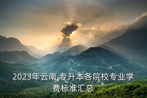 2023年云南 專升本各院校專業(yè)學(xué)費(fèi)標(biāo)準(zhǔn)匯總