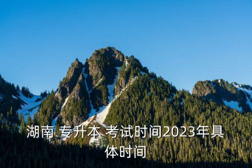 湖南 專升本 考試時間2023年具體時間