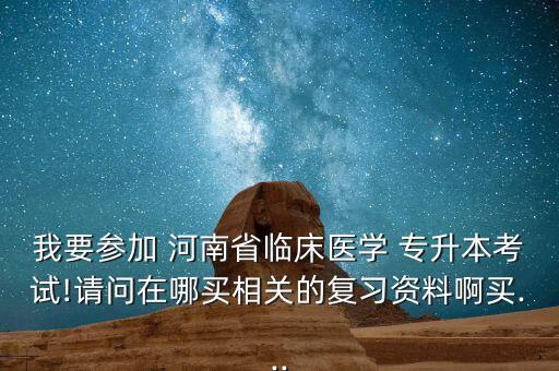 我要參加 河南省臨床醫(yī)學 專升本考試!請問在哪買相關(guān)的復習資料啊買...