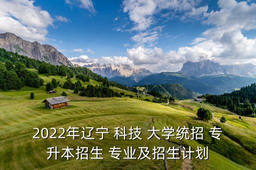 2022年遼寧 科技 大學(xué)統(tǒng)招 專升本招生 專業(yè)及招生計劃