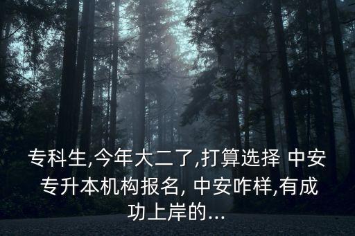 ?？粕?今年大二了,打算選擇 中安 專升本機(jī)構(gòu)報(bào)名, 中安咋樣,有成功上岸的...