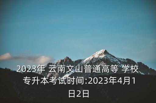 2023年 云南文山普通高等 學(xué)校 專升本考試時間:2023年4月1日2日