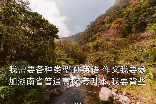 我需要各種類型的 英語 作文我要參加湖南省普通高校 專升本,我要背些...