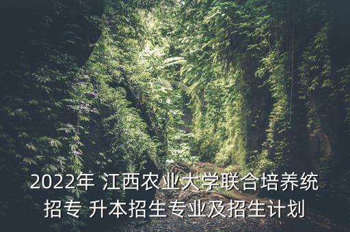 2022年 江西農(nóng)業(yè)大學(xué)聯(lián)合培養(yǎng)統(tǒng)招專 升本招生專業(yè)及招生計劃