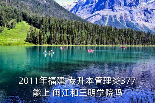 2011年福建 專升本管理類377能上 閩江和三明學院嗎