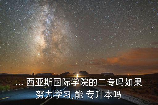 ... 西亞斯國際學院的二專嗎如果努力學習,能 專升本嗎