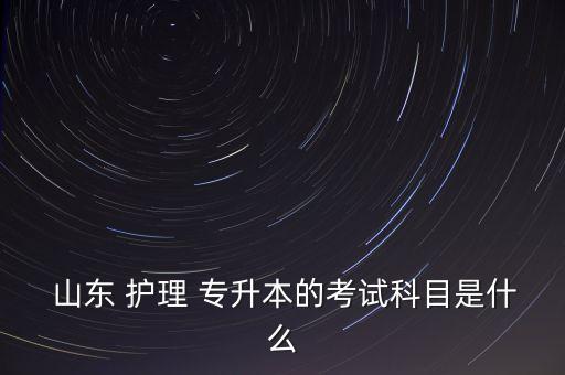  山東 護理 專升本的考試科目是什么