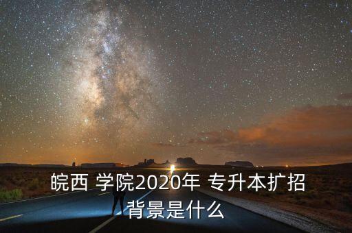  皖西 學院2020年 專升本擴招背景是什么