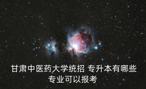  甘肅中醫(yī)藥大學(xué)統(tǒng)招 專升本有哪些專業(yè)可以報考