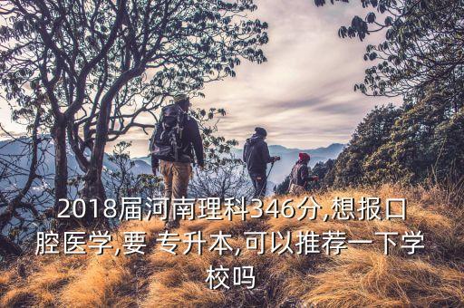 2018屆河南理科346分,想報口腔醫(yī)學(xué),要 專升本,可以推薦一下學(xué)校嗎