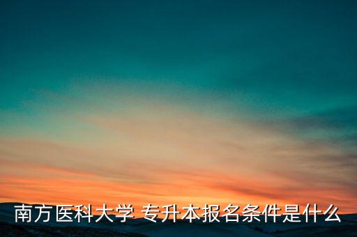 南方醫(yī)科大學 專升本報名條件是什么