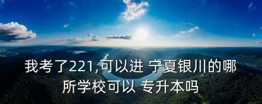 我考了221,可以進(jìn) 寧夏銀川的哪所學(xué)?？梢?專(zhuān)升本嗎