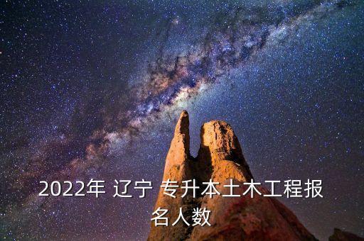 2022年 遼寧 專升本土木工程報名人數(shù)