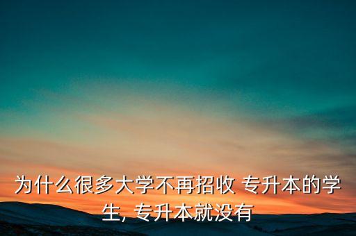 為什么很多大學(xué)不再招收 專升本的學(xué)生, 專升本就沒有