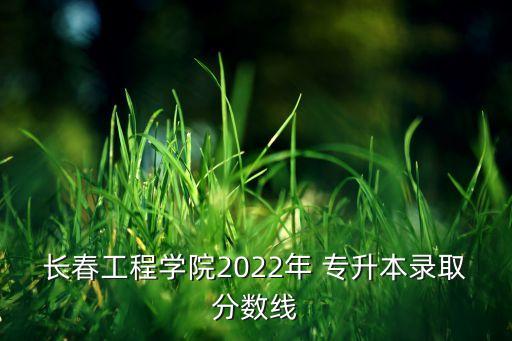 長春工程學(xué)院2022年 專升本錄取分?jǐn)?shù)線