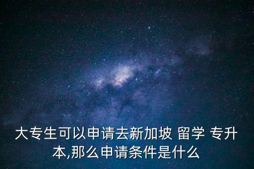 大專生可以申請去新加坡 留學(xué) 專升本,那么申請條件是什么