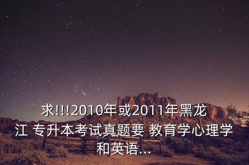 求!!!2010年或2011年黑龍江 專升本考試真題要 教育學(xué)心理學(xué)和英語...