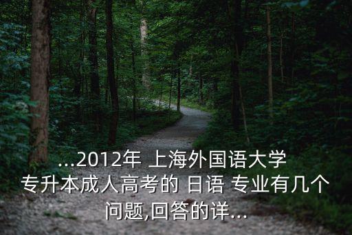 ...2012年 上海外國語大學(xué) 專升本成人高考的 日語 專業(yè)有幾個(gè)問題,回答的詳...